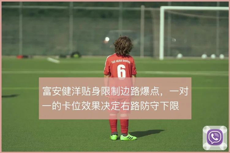 富安健洋贴身限制边路爆点,一对一的卡位效果决定右路防守下限