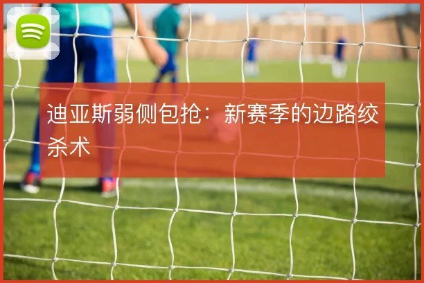 迪亚斯弱侧包抢:新赛季的边路绞杀术