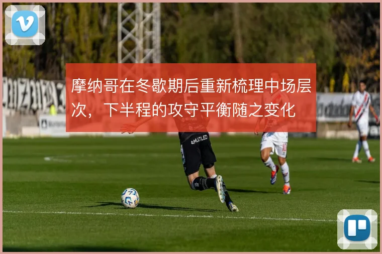 摩纳哥在冬歇期后重新梳理中场层次,下半程的攻守平衡随之变化