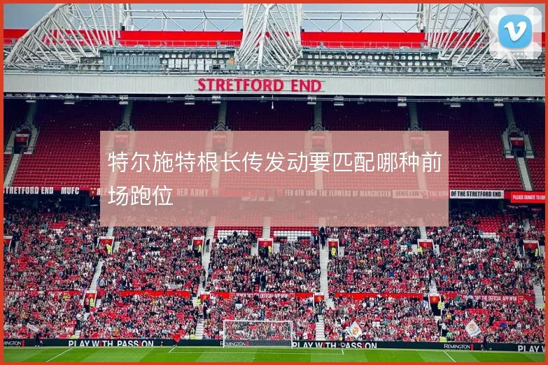 特尔施特根长传发动要匹配哪种前场跑位