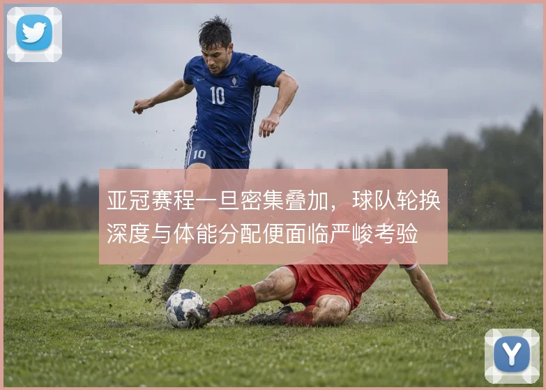 亚冠赛程一旦密集叠加,球队轮换深度与体能分配便面临严峻考验