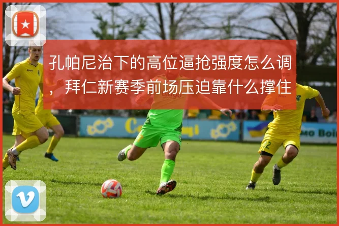 孔帕尼治下的高位逼抢强度怎么调，拜仁新赛季前场压迫靠什么撑住