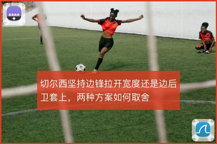 切尔西坚持边锋拉开宽度还是边后卫套上,两种方案如何取舍