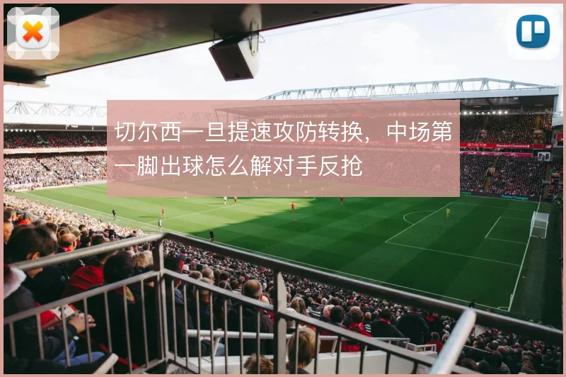 切尔西一旦提速攻防转换，中场第一脚出球怎么解对手反抢
