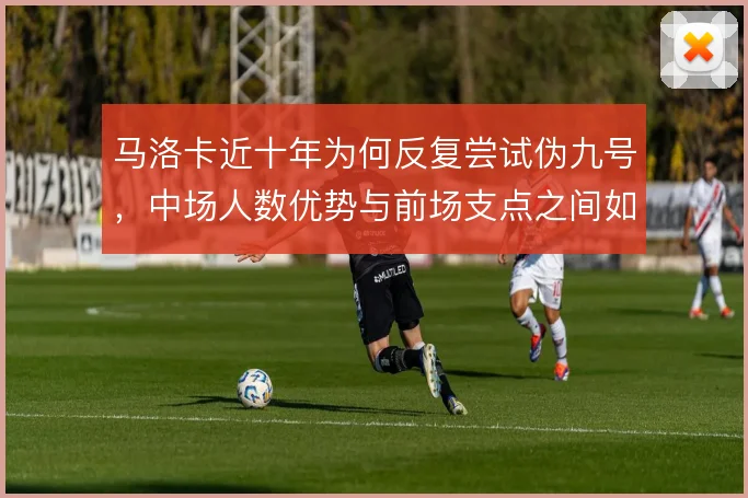 马洛卡近十年为何反复尝试伪九号,中场人数优势与前场支点之间如何平衡