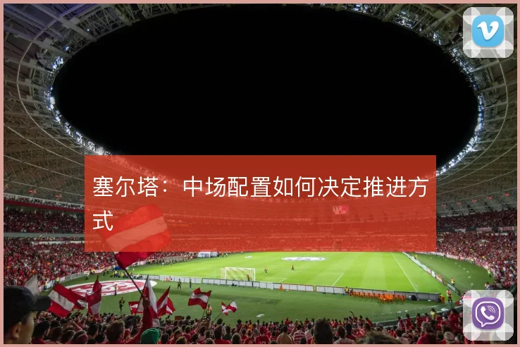 塞尔塔:中场配置如何决定推进方式
