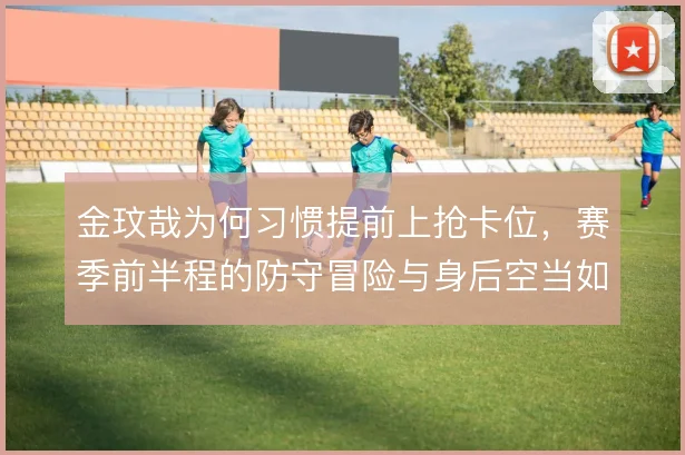 金玟哉为何习惯提前上抢卡位,赛季前半程的防守冒险与身后空当如何平衡