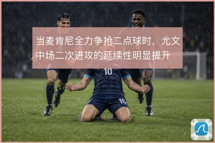 当麦肯尼全力争抢二点球时，尤文中场二次进攻的延续性明显提升