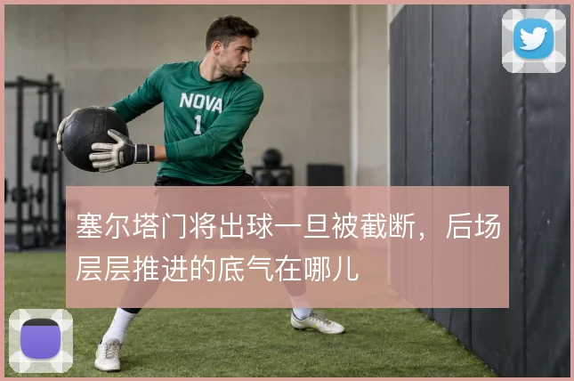 塞尔塔门将出球一旦被截断,后场层层推进的底气在哪儿