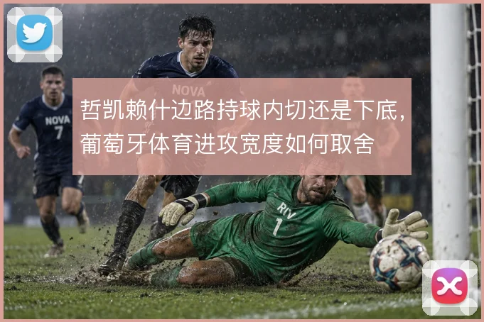 哲凯赖什边路持球内切还是下底，葡萄牙体育进攻宽度如何取舍