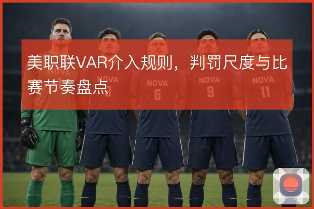 美职联VAR介入规则,判罚尺度与比赛节奏盘点