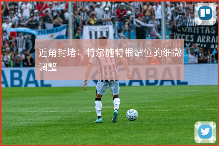 近角封堵：特尔施特根站位的细微调整