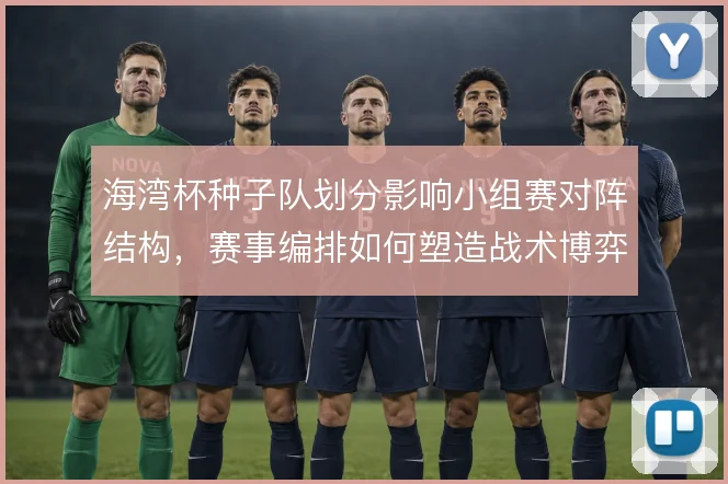 海湾杯种子队划分影响小组赛对阵结构，赛事编排如何塑造战术博弈