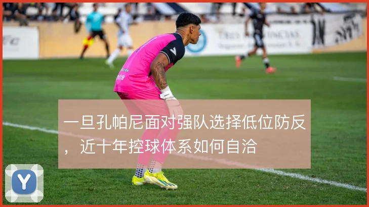 一旦孔帕尼面对强队选择低位防反,近十年控球体系如何自洽