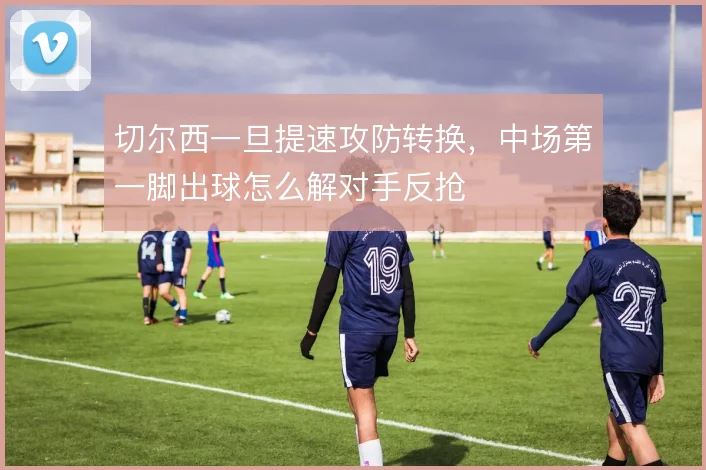 切尔西一旦提速攻防转换，中场第一脚出球怎么解对手反抢
