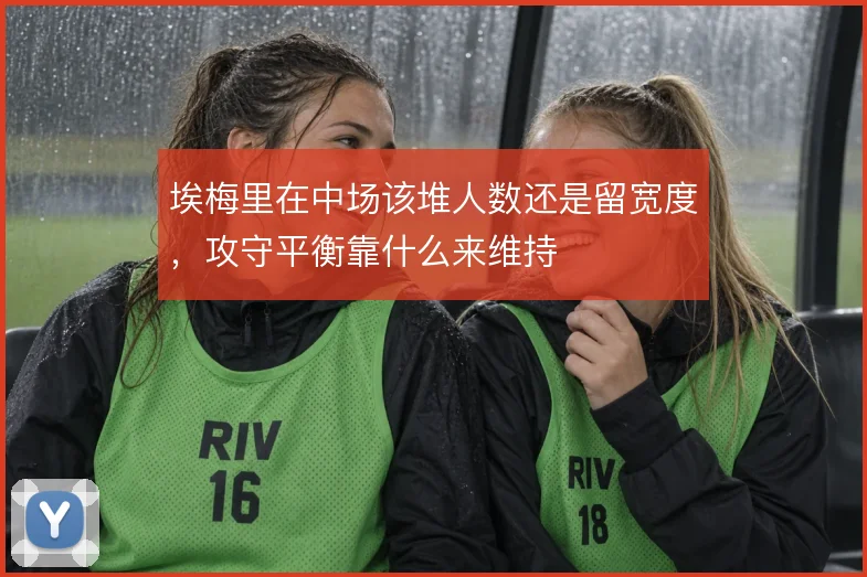 埃梅里在中场该堆人数还是留宽度,攻守平衡靠什么来维持