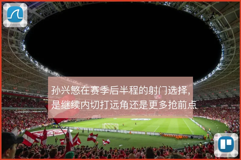 孙兴慜在赛季后半程的射门选择,是继续内切打远角还是更多抢前点
