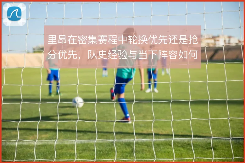 里昂在密集赛程中轮换优先还是抢分优先，队史经验与当下阵容如何权衡