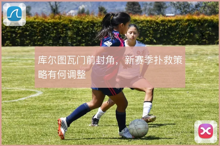 库尔图瓦门前封角,新赛季扑救策略有何调整
