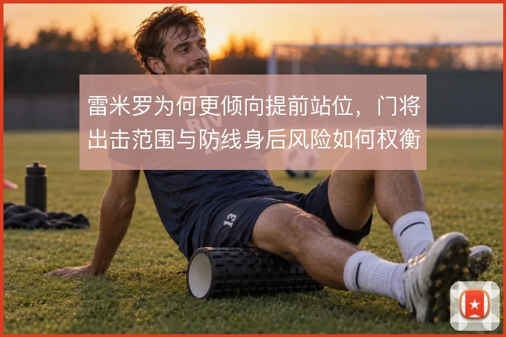 雷米罗为何更倾向提前站位,门将出击范围与防线身后风险如何权衡