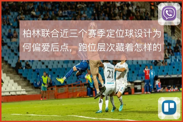 柏林联合近三个赛季定位球设计为何偏爱后点，跑位层次藏着怎样的意图
