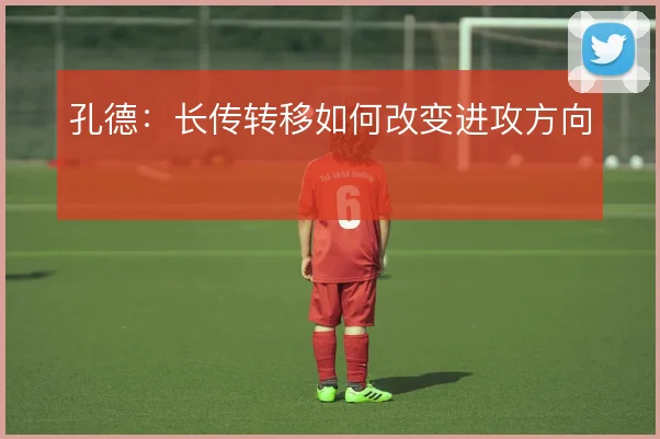 孔德：长传转移如何改变进攻方向