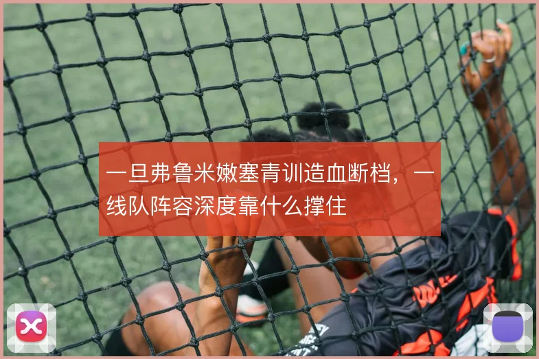 一旦弗鲁米嫩塞青训造血断档,一线队阵容深度靠什么撑住