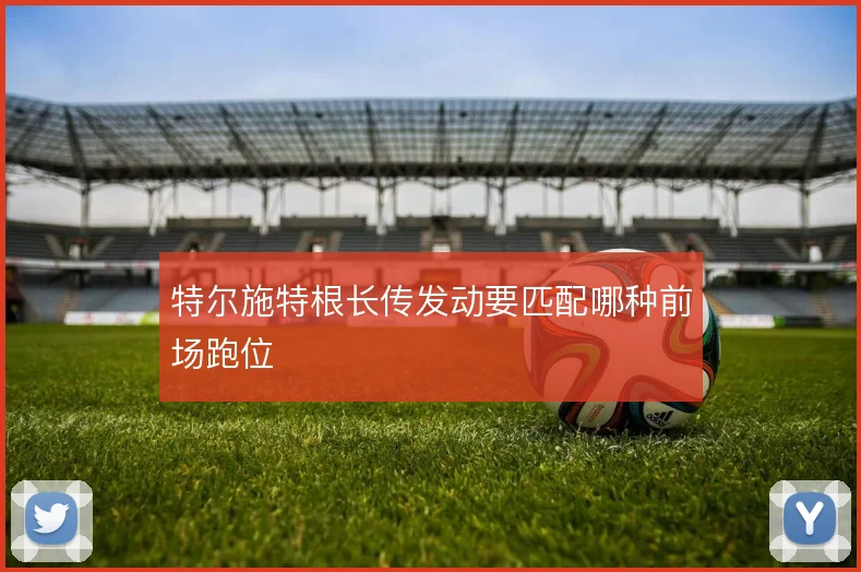特尔施特根长传发动要匹配哪种前场跑位