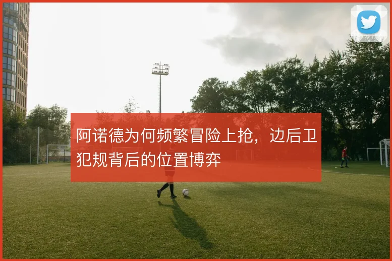 阿诺德为何频繁冒险上抢,边后卫犯规背后的位置博弈