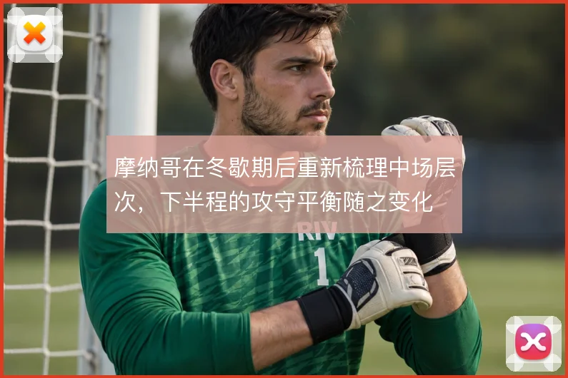 摩纳哥在冬歇期后重新梳理中场层次,下半程的攻守平衡随之变化