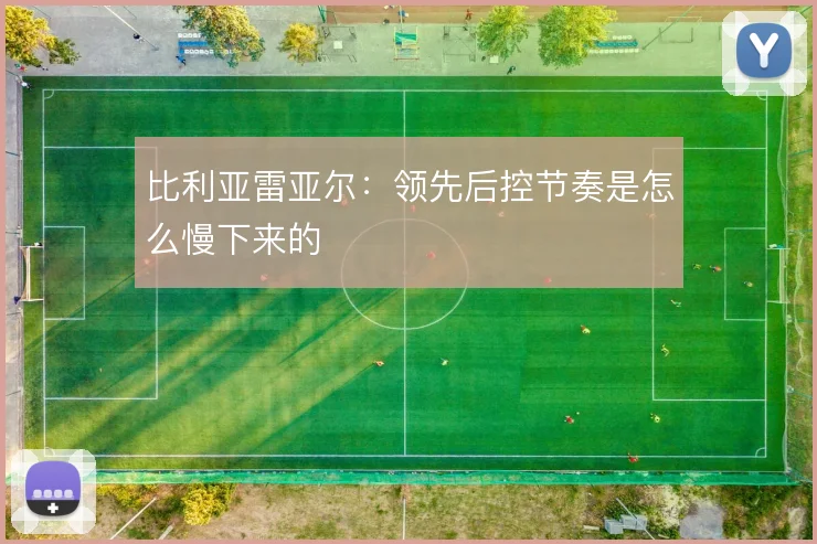 比利亚雷亚尔：领先后控节奏是怎么慢下来的