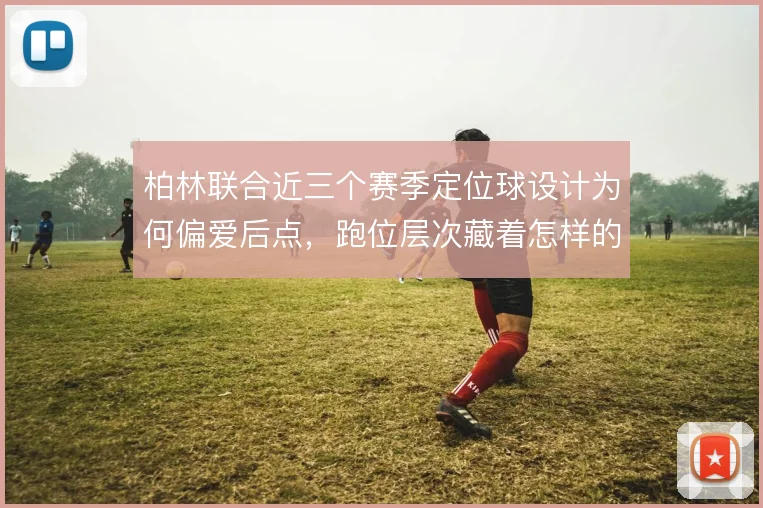 柏林联合近三个赛季定位球设计为何偏爱后点,跑位层次藏着怎样的意图
