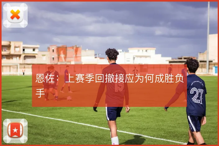 恩佐:上赛季回撤接应为何成胜负手