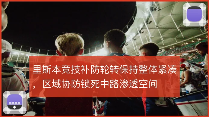 里斯本竞技补防轮转保持整体紧凑,区域协防锁死中路渗透空间