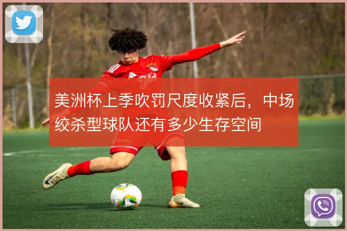 美洲杯上季吹罚尺度收紧后,中场绞杀型球队还有多少生存空间