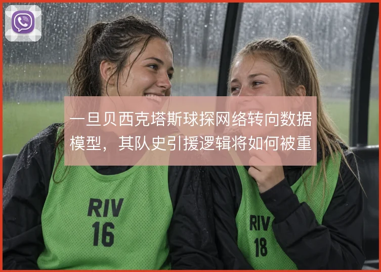 一旦贝西克塔斯球探网络转向数据模型，其队史引援逻辑将如何被重塑