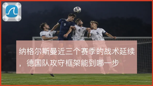 纳格尔斯曼近三个赛季的战术延续，德国队攻守框架能到哪一步