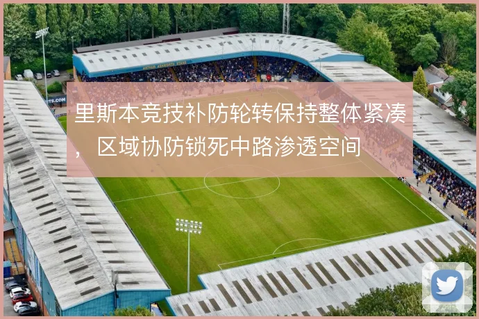 里斯本竞技补防轮转保持整体紧凑,区域协防锁死中路渗透空间