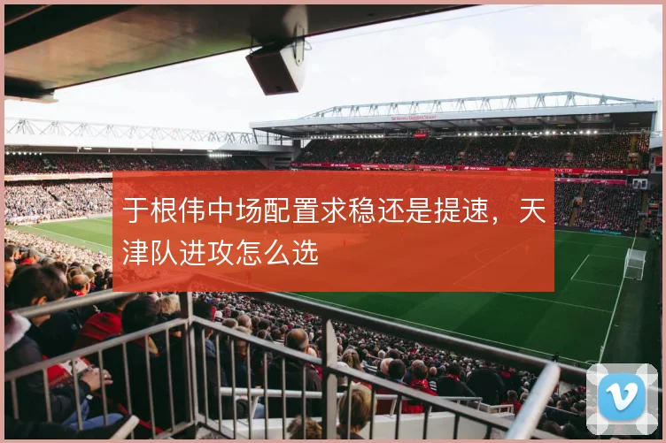 于根伟中场配置求稳还是提速，天津队进攻怎么选