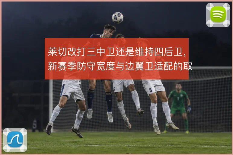 莱切改打三中卫还是维持四后卫,新赛季防守宽度与边翼卫适配的取舍