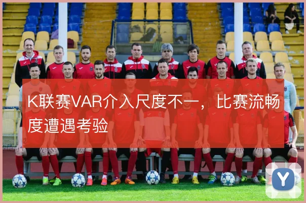 K联赛VAR介入尺度不一，比赛流畅度遭遇考验