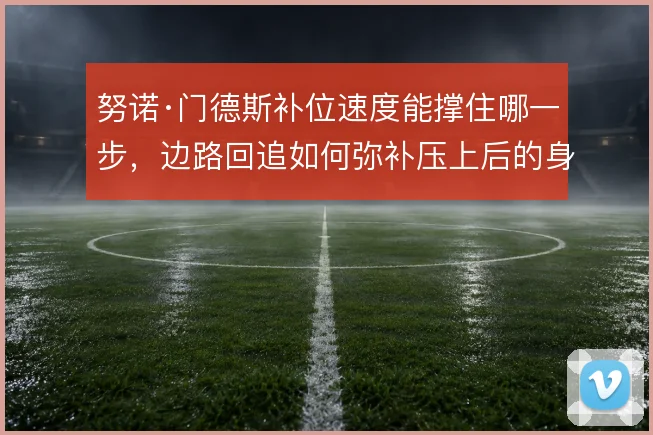 努诺·门德斯补位速度能撑住哪一步,边路回追如何弥补压上后的身后空当