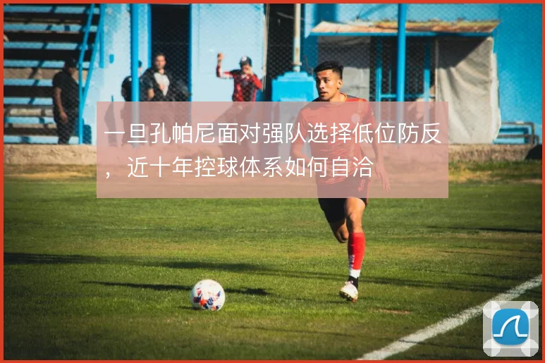 一旦孔帕尼面对强队选择低位防反,近十年控球体系如何自洽