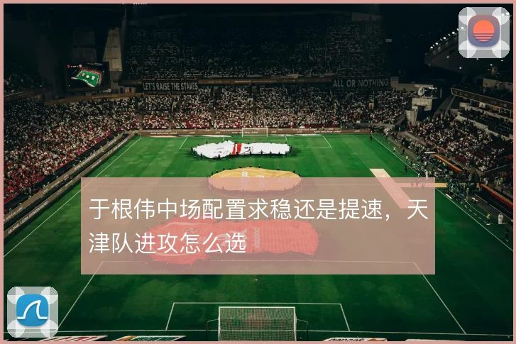 于根伟中场配置求稳还是提速，天津队进攻怎么选
