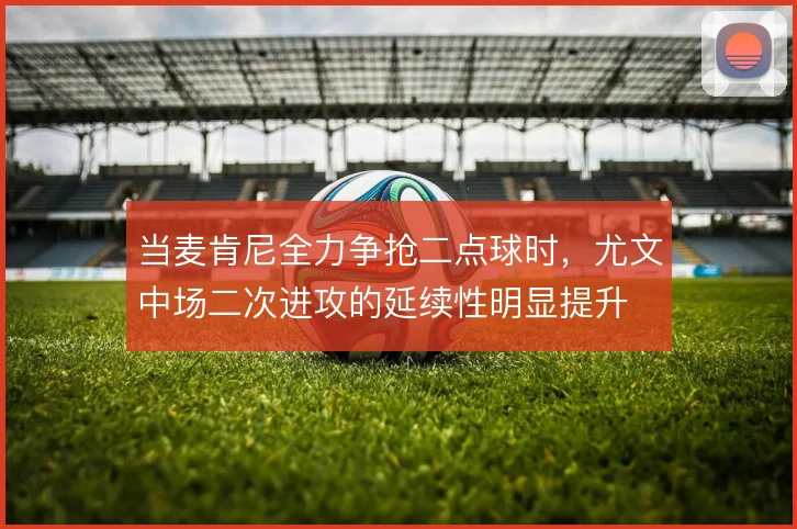 当麦肯尼全力争抢二点球时，尤文中场二次进攻的延续性明显提升