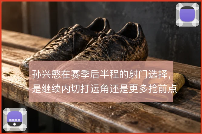 孙兴慜在赛季后半程的射门选择，是继续内切打远角还是更多抢前点