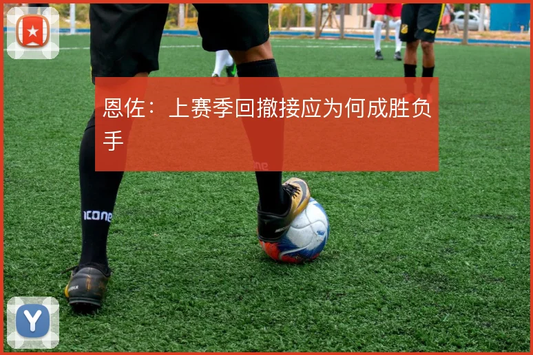 恩佐:上赛季回撤接应为何成胜负手