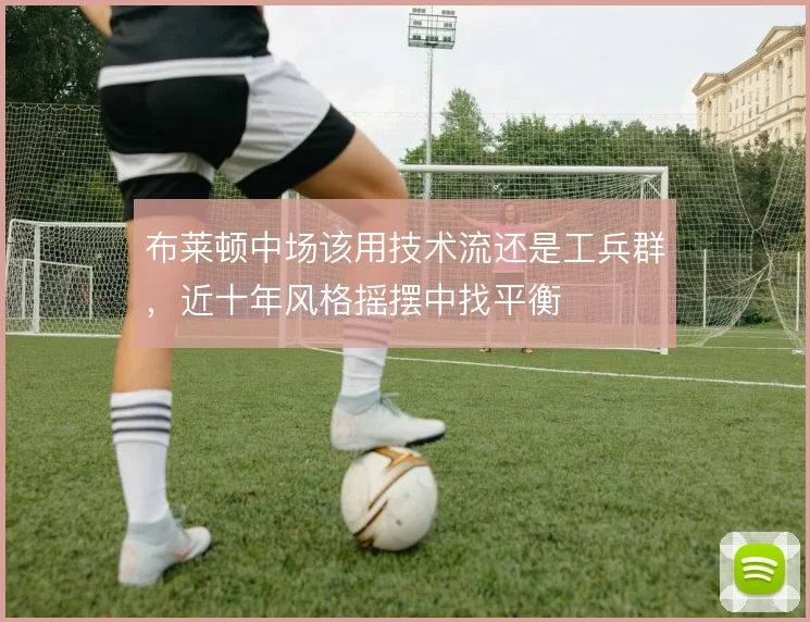 布莱顿中场该用技术流还是工兵群，近十年风格摇摆中找平衡