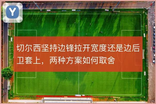 切尔西坚持边锋拉开宽度还是边后卫套上，两种方案如何取舍