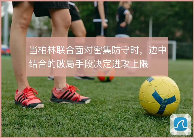 当柏林联合面对密集防守时,边中结合的破局手段决定进攻上限